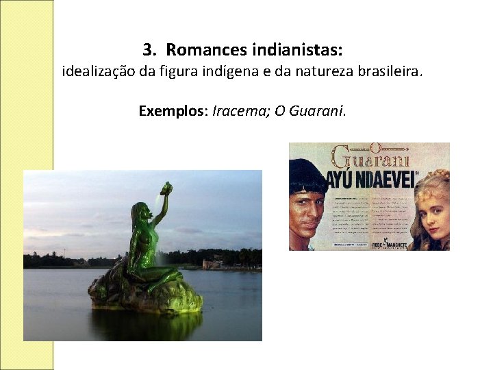 3. Romances indianistas: idealização da figura indígena e da natureza brasileira. Exemplos: Iracema; O