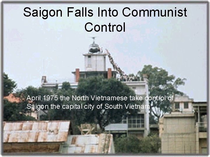 Saigon Falls Into Communist Control April 1975 the North Vietnamese take control of Saigon