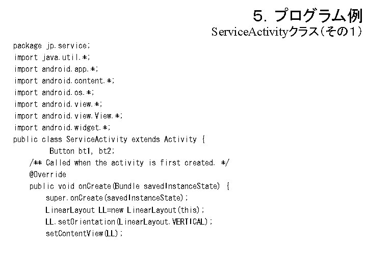 ５．プログラム例 Service. Activityクラス（その１） package jp. service; import java. util. *; import android. app. *;