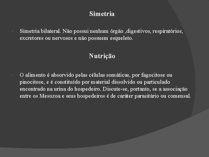 Simetria bilateral. Não possui nenhum órgão , digestivos, respiratórios, excretores ou nervosos e não