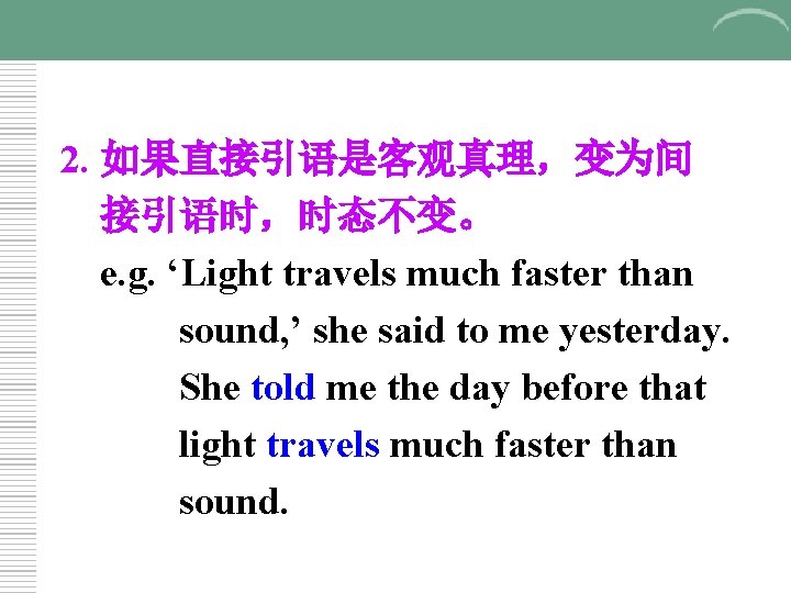 2. 如果直接引语是客观真理，变为间 接引语时，时态不变。 e. g. ‘Light travels much faster than sound, ’ she said