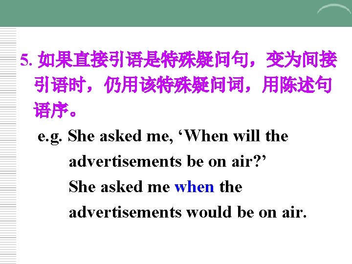 5. 如果直接引语是特殊疑问句，变为间接 引语时，仍用该特殊疑问词，用陈述句 语序。 e. g. She asked me, ‘When will the advertisements be