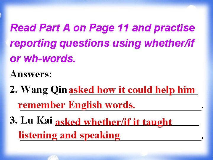 Read Part A on Page 11 and practise reporting questions using whether/if or wh-words.