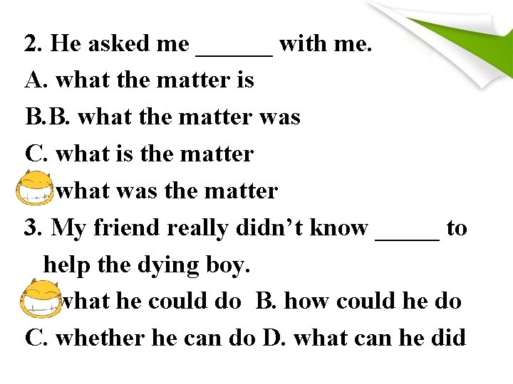 2. He asked me ______ with me. A. what the matter is B. B.