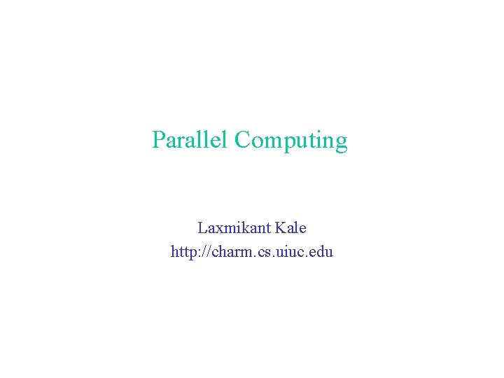 Parallel Computing Laxmikant Kale http: //charm. cs. uiuc. edu 