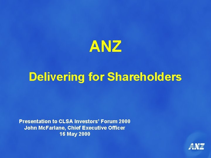 ANZ Delivering for Shareholders Presentation to CLSA Investors’ Forum 2000 John Mc. Farlane, Chief