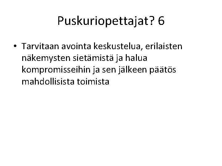 Puskuriopettajat? 6 • Tarvitaan avointa keskustelua, erilaisten näkemysten sietämistä ja halua kompromisseihin ja sen