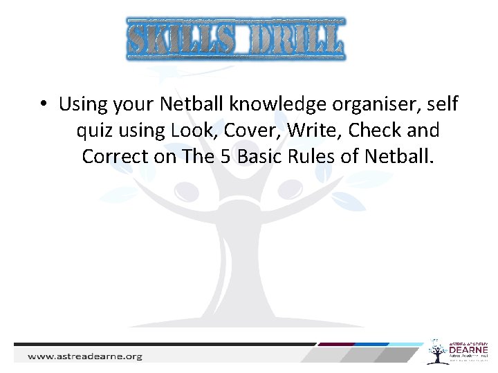  • Using your Netball knowledge organiser, self quiz using Look, Cover, Write, Check
