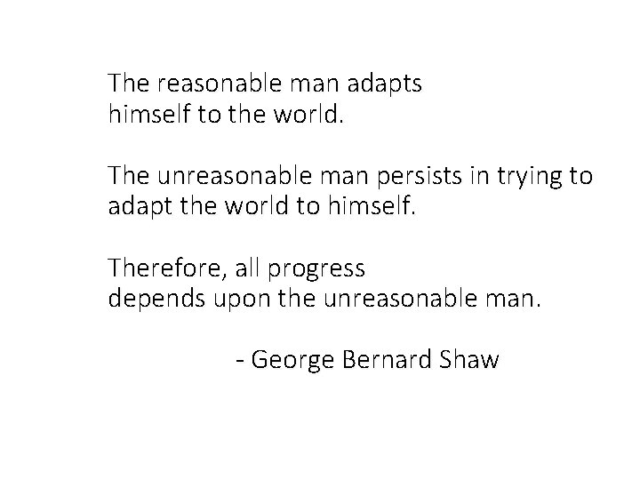 The reasonable man adapts himself to the world. The unreasonable man persists in trying