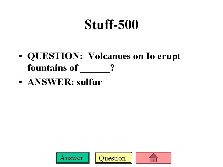 Stuff-500 • QUESTION: Volcanoes on Io erupt fountains of ______? • ANSWER: sulfur Answer