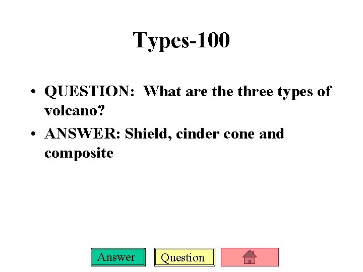 Types-100 • QUESTION: What are three types of volcano? • ANSWER: Shield, cinder cone