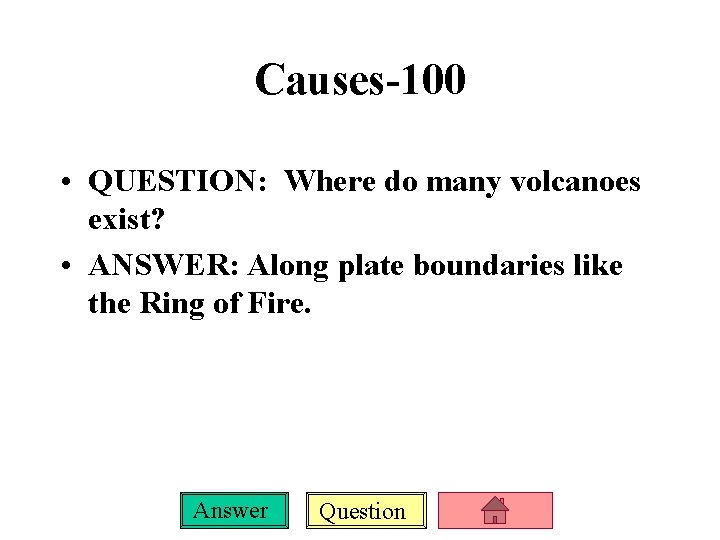 Causes-100 • QUESTION: Where do many volcanoes exist? • ANSWER: Along plate boundaries like