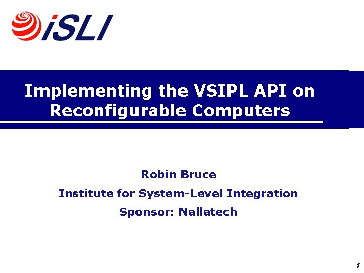 Implementing the VSIPL API on Reconfigurable Computers Robin Bruce Institute for System-Level Integration Sponsor: