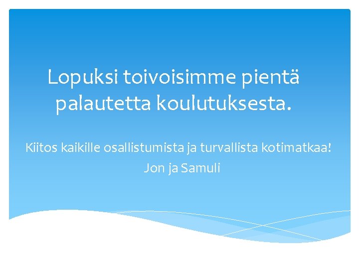 Lopuksi toivoisimme pientä palautetta koulutuksesta. Kiitos kaikille osallistumista ja turvallista kotimatkaa! Jon ja Samuli