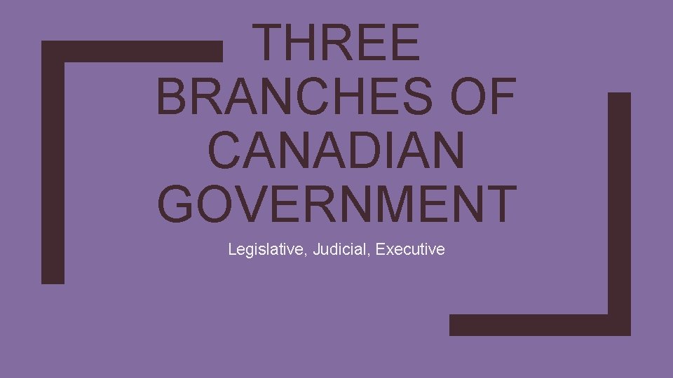 THREE BRANCHES OF CANADIAN GOVERNMENT Legislative, Judicial, Executive 