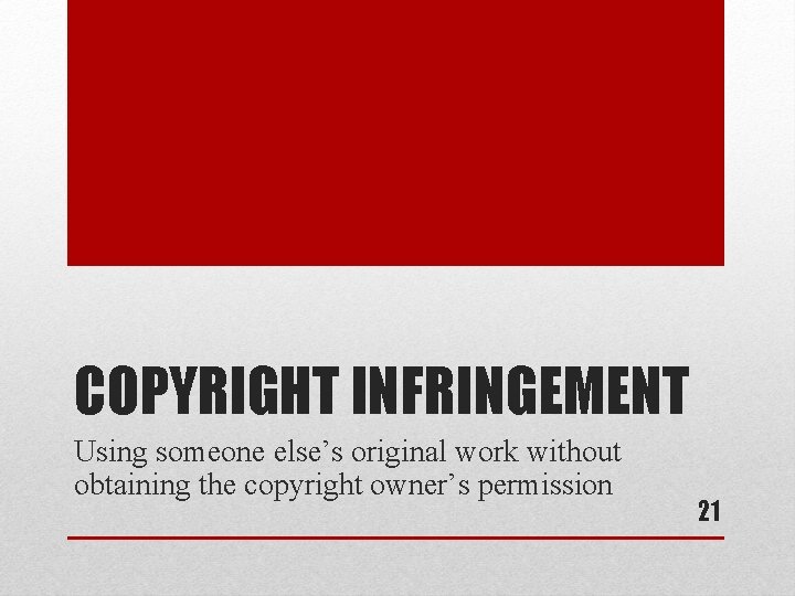 COPYRIGHT INFRINGEMENT Using someone else’s original work without obtaining the copyright owner’s permission 21