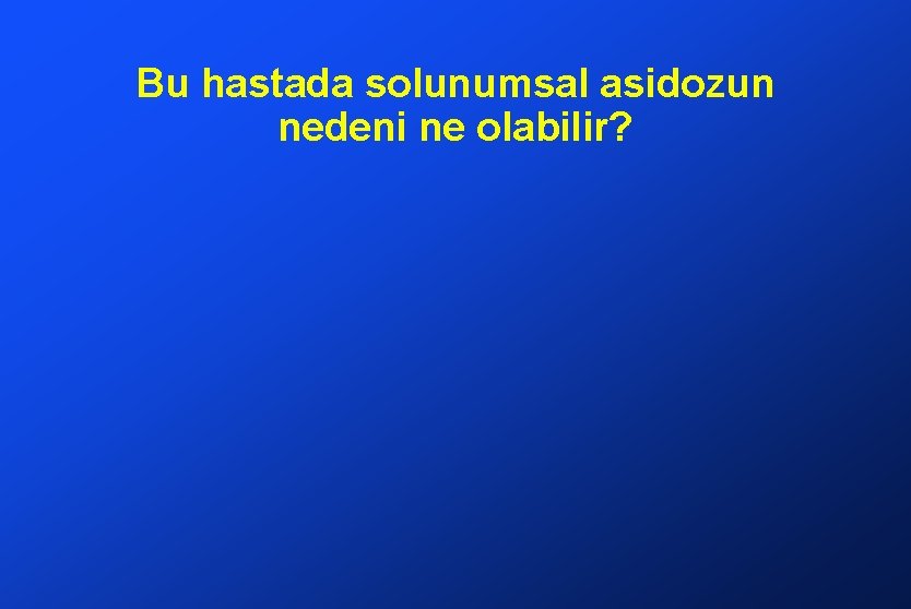 Bu hastada solunumsal asidozun nedeni ne olabilir? 