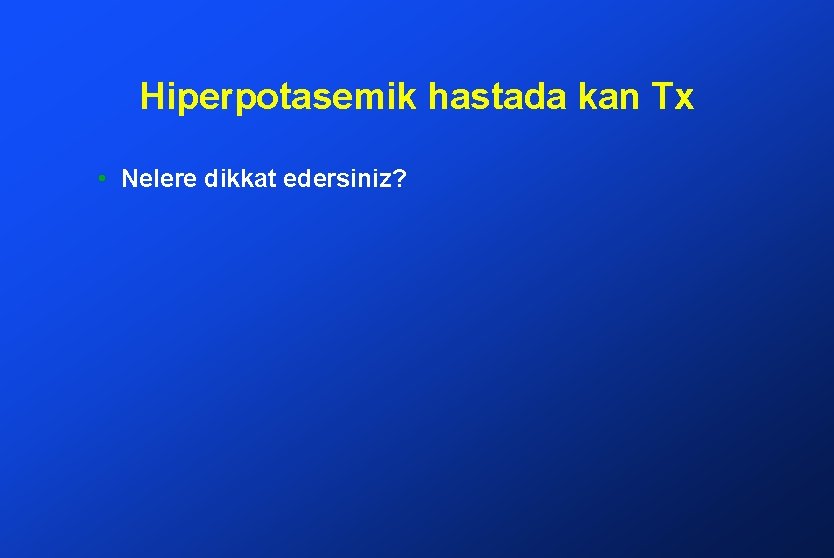 Hiperpotasemik hastada kan Tx • Nelere dikkat edersiniz? 