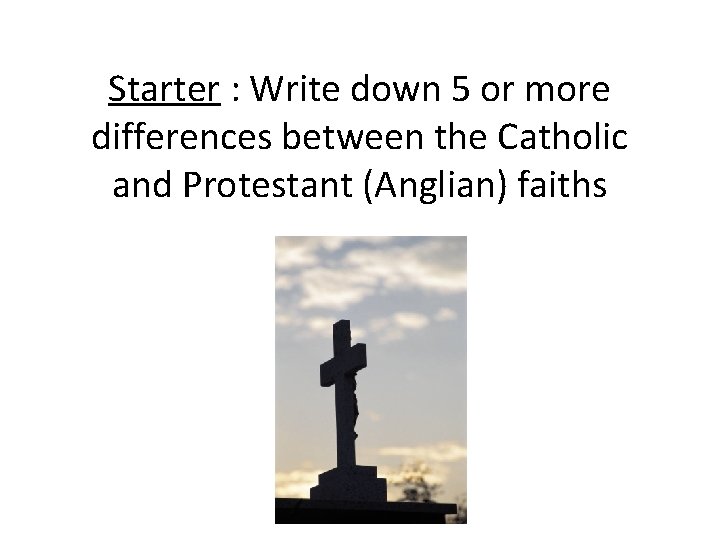 Starter : Write down 5 or more differences between the Catholic and Protestant (Anglian)