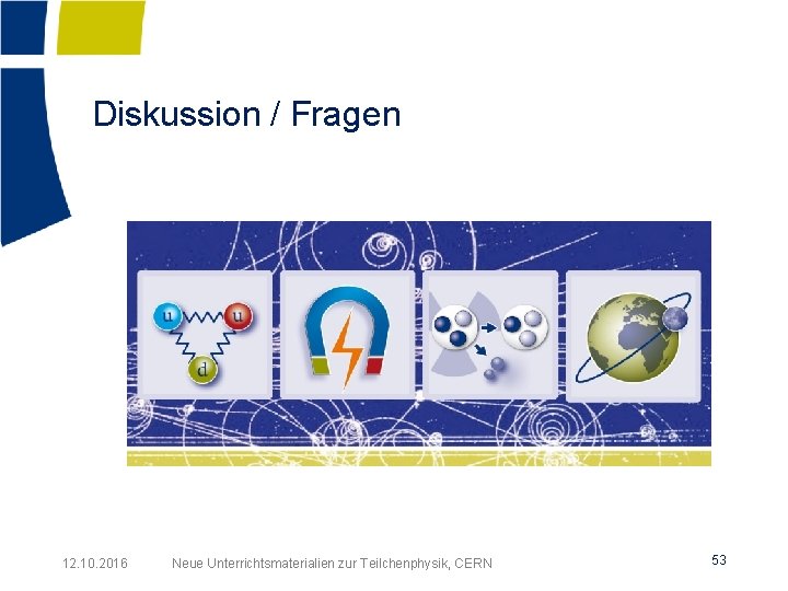 Diskussion / Fragen 12. 10. 2016 Neue Unterrichtsmaterialien zur Teilchenphysik, CERN 53 