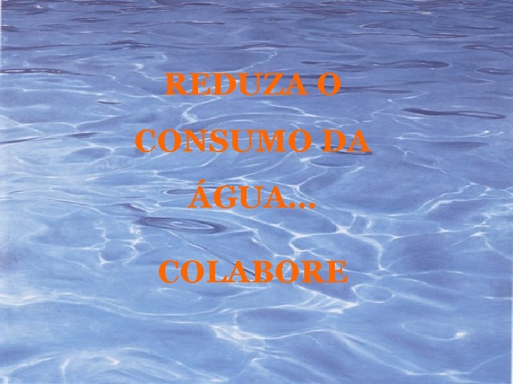 REDUZA O CONSUMO DA ÁGUA… COLABORE 