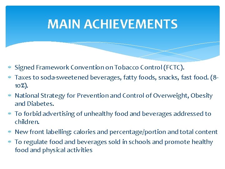 MAIN ACHIEVEMENTS Signed Framework Convention on Tobacco Control (FCTC). Taxes to soda-sweetened beverages, fatty