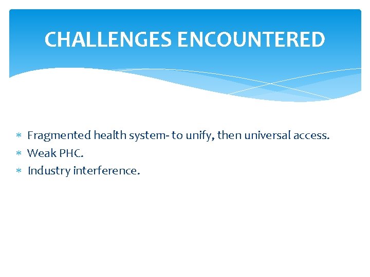 CHALLENGES ENCOUNTERED Fragmented health system- to unify, then universal access. Weak PHC. Industry interference.