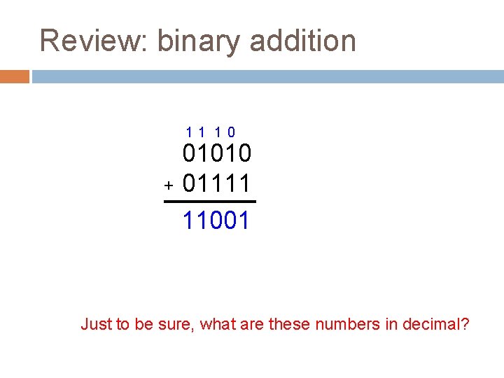 Review: binary addition 11 1 0 01010 + 01111 11001 Just to be sure,