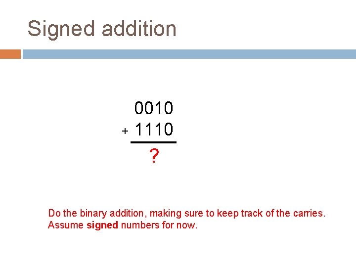 Signed addition 0010 + 1110 ? Do the binary addition, making sure to keep