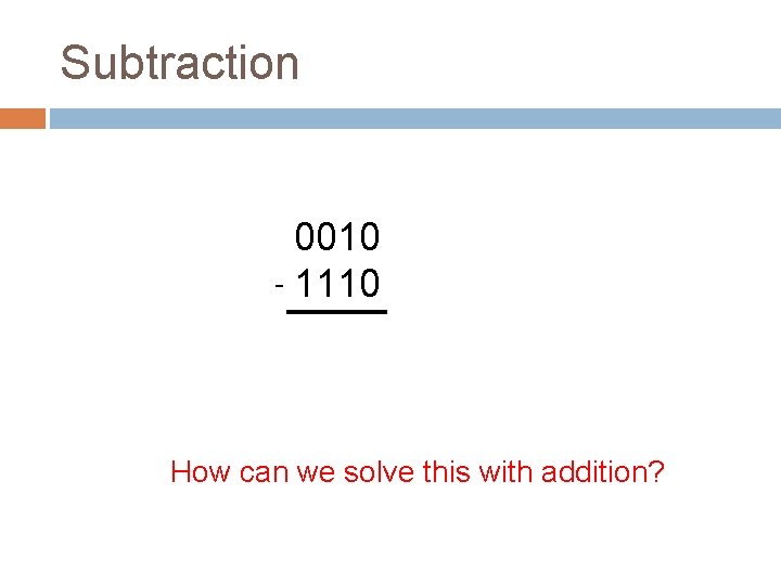 Subtraction 0010 - 1110 How can we solve this with addition? 