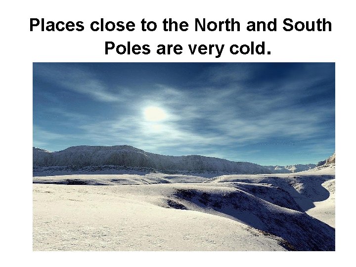 Places close to the North and South Poles are very cold. 