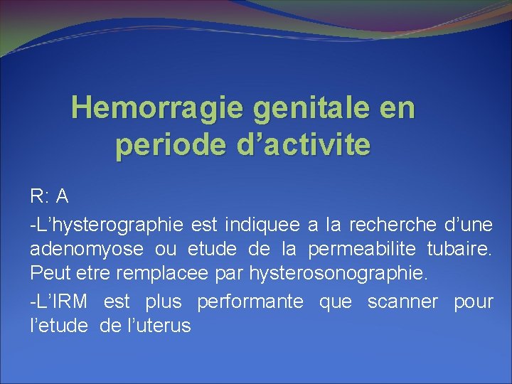 Hemorragie genitale en periode d’activite R: A -L’hysterographie est indiquee a la recherche d’une Hemorragie genitale en periode d’activite R: A -L’hysterographie est indiquee a la recherche d’une