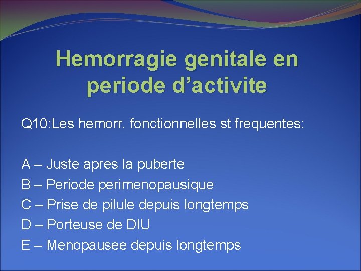 Hemorragie genitale en periode d’activite Q 10: Les hemorr. fonctionnelles st frequentes: A – Hemorragie genitale en periode d’activite Q 10: Les hemorr. fonctionnelles st frequentes: A –