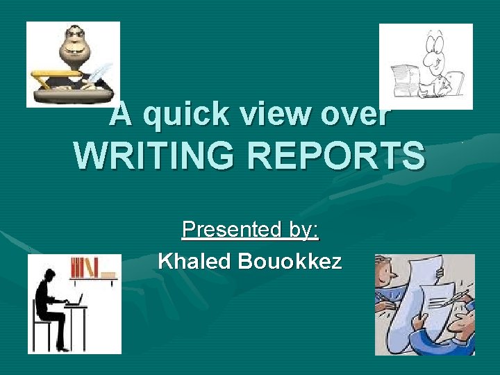 A quick view over WRITING REPORTS Presented by: Khaled Bouokkez 