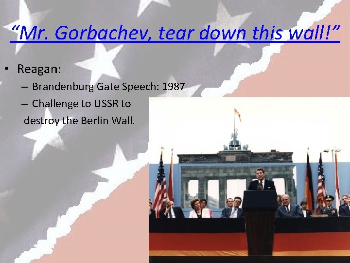 “Mr. Gorbachev, tear down this wall!” • Reagan: – Brandenburg Gate Speech: 1987 –