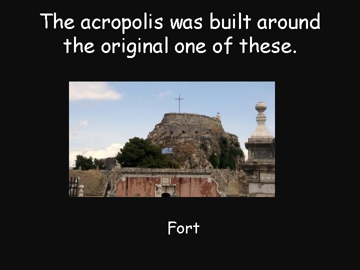 The acropolis was built around the original one of these. Fort 