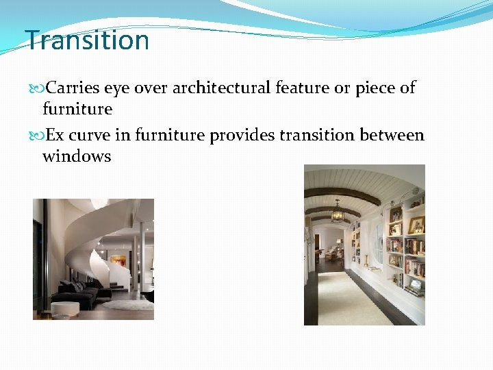 Transition Carries eye over architectural feature or piece of furniture Ex curve in furniture