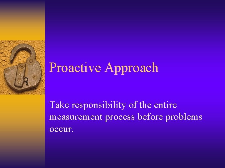 Proactive Approach Take responsibility of the entire measurement process before problems occur. 