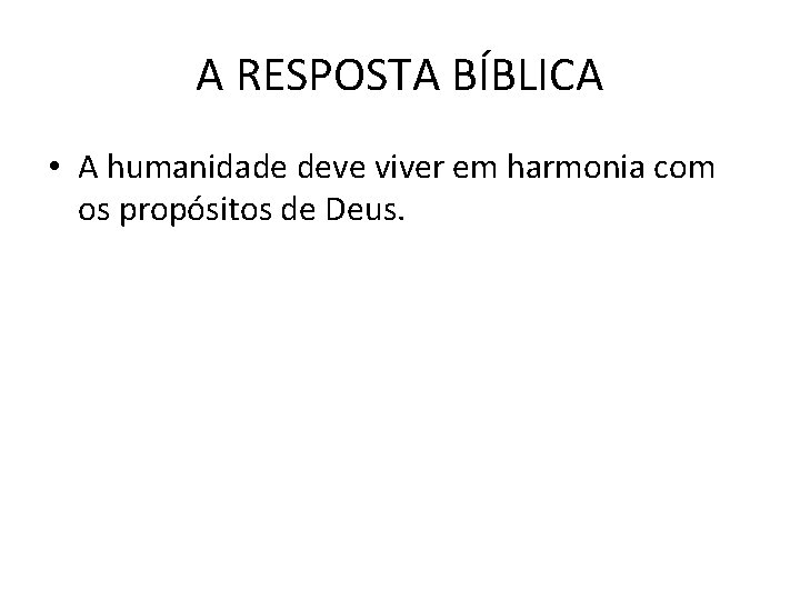 A RESPOSTA BÍBLICA • A humanidade deve viver em harmonia com os propósitos de