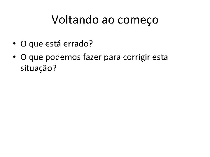 Voltando ao começo • O que está errado? • O que podemos fazer para