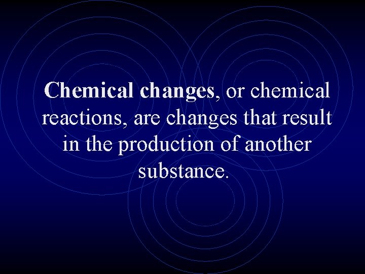 Chemical changes, or chemical reactions, are changes that result in the production of another