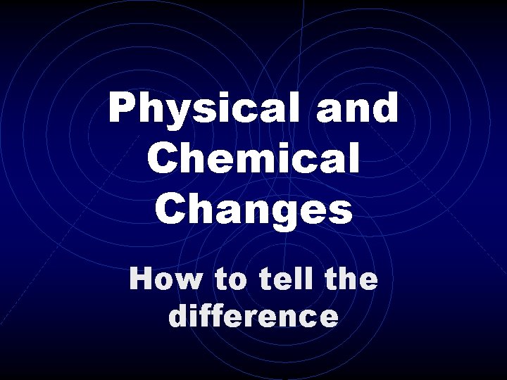 Physical and Chemical Changes How to tell the difference 