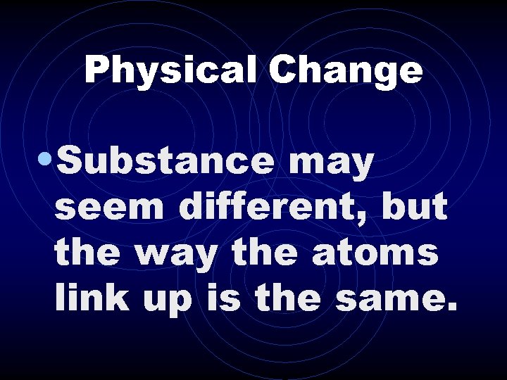 Physical Change • Substance may seem different, but the way the atoms link up