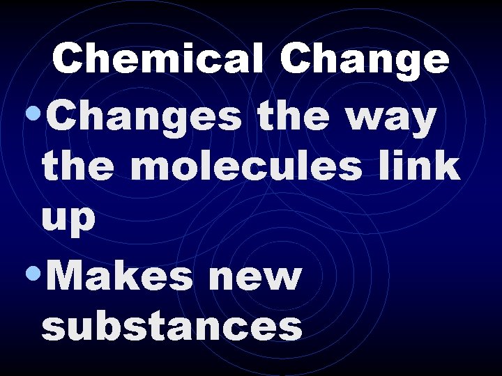 Chemical Change • Changes the way the molecules link up • Makes new substances