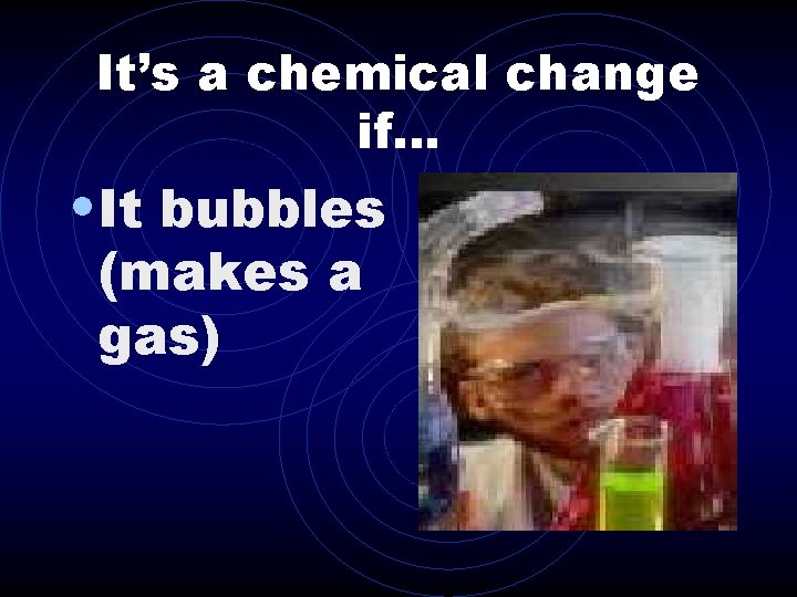 It’s a chemical change if. . . • It bubbles (makes a gas) 