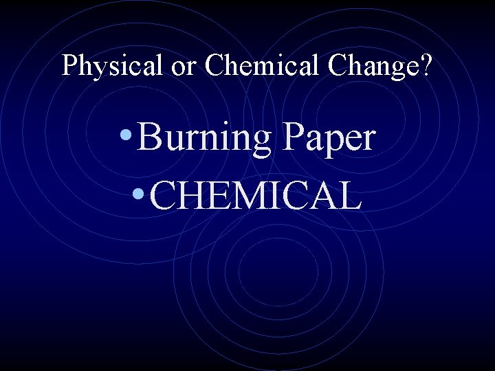 Physical or Chemical Change? • Burning Paper • CHEMICAL 