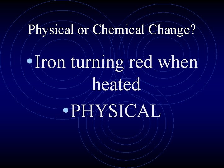 Physical or Chemical Change? • Iron turning red when heated • PHYSICAL 