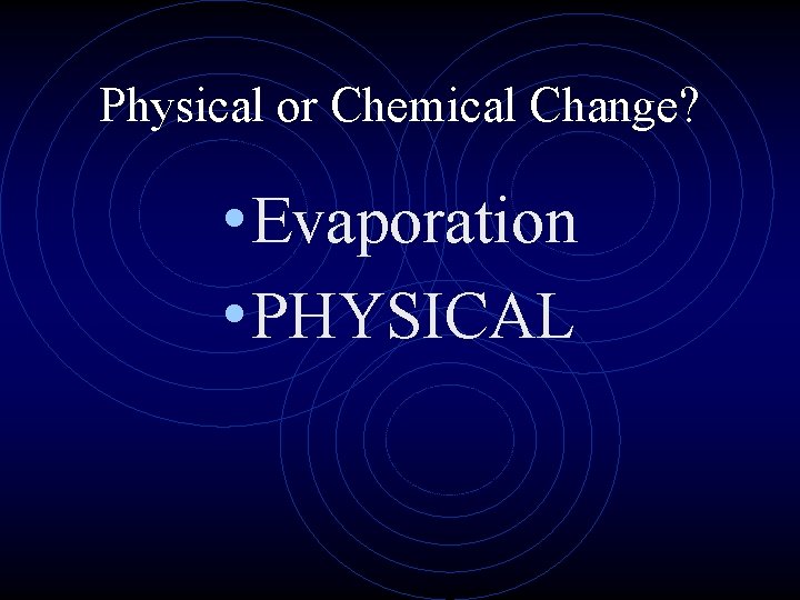 Physical or Chemical Change? • Evaporation • PHYSICAL 