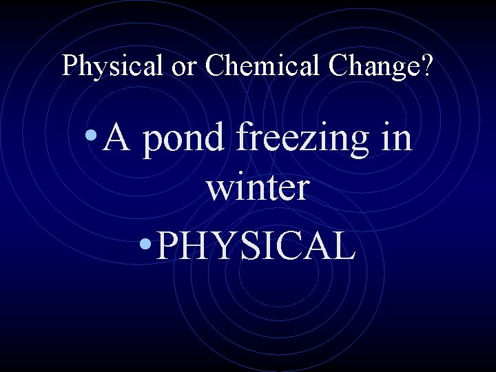 Physical or Chemical Change? • A pond freezing in winter • PHYSICAL 