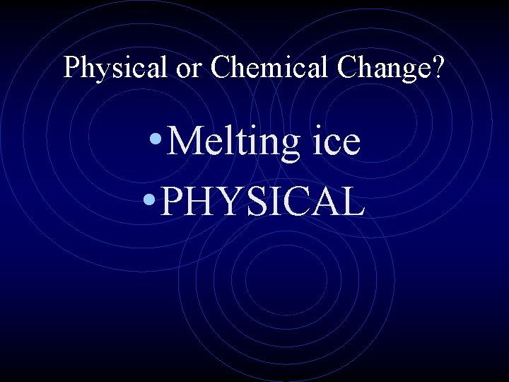 Physical or Chemical Change? • Melting ice • PHYSICAL 